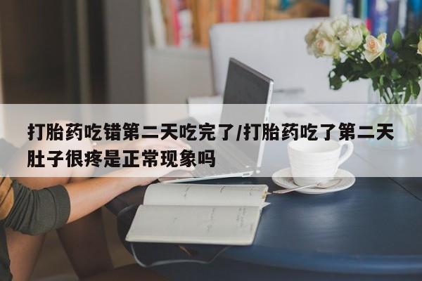 堕胎药咨询购买打胎药吃错第二天吃完了/打胎药吃了第二天肚子很疼是正常现象吗