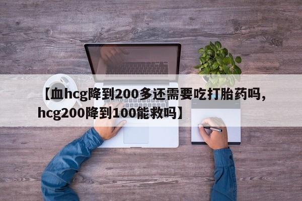 堕胎药咨询购买【血hcg降到200多还需要吃打胎药吗,hcg200降到100能救吗】
