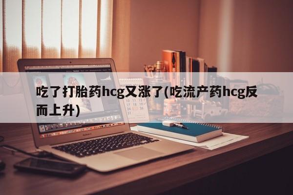 堕胎药咨询购买吃了打胎药hcg又涨了(吃流产药hcg反而上升)