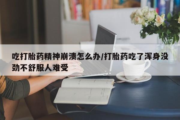 堕胎药咨询购买吃打胎药精神崩溃怎么办/打胎药吃了浑身没劲不舒服人难受