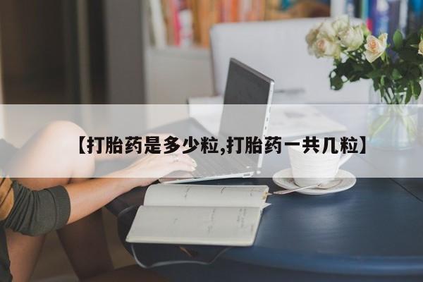 堕胎药咨询购买【打胎药是多少粒,打胎药一共几粒】