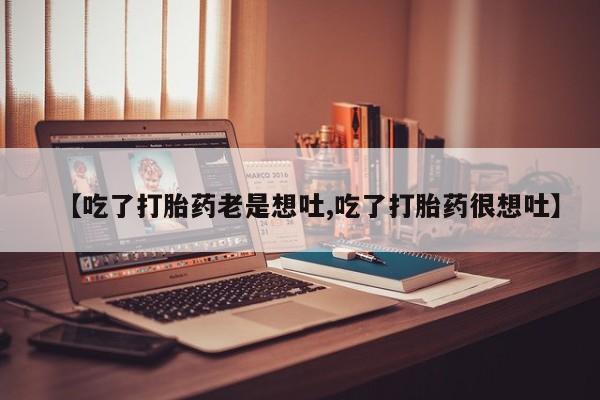 堕胎药咨询购买【吃了打胎药老是想吐,吃了打胎药很想吐】