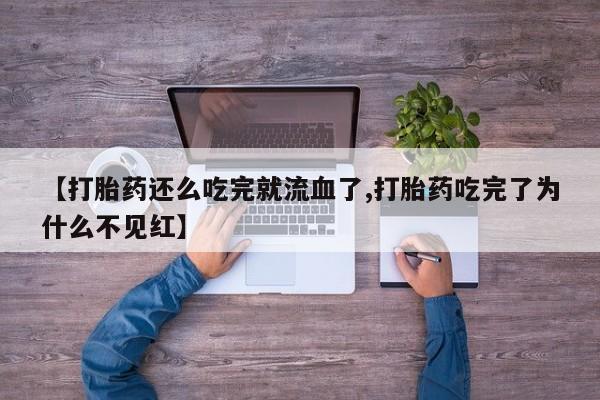 堕胎药咨询购买【打胎药还么吃完就流血了,打胎药吃完了为什么不见红】