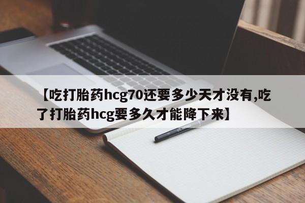 堕胎药咨询购买【吃打胎药hcg70还要多少天才没有,吃了打胎药hcg要多久才能降下来】