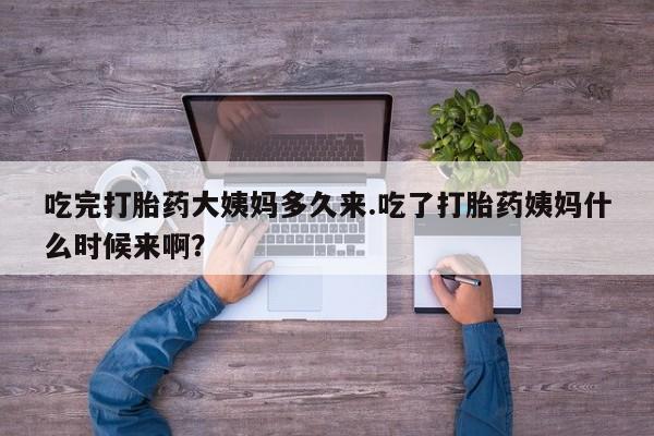 堕胎药咨询购买吃完打胎药大姨妈多久来.吃了打胎药姨妈什么时候来啊？