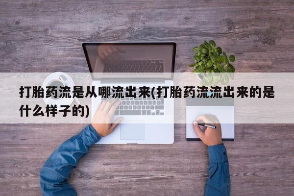 堕胎药咨询购买打胎药流是从哪流出来(打胎药流流出来的是什么样子的)