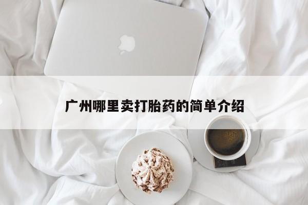 堕胎药咨询购买广州哪里卖打胎药的简单介绍