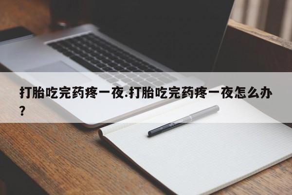 堕胎药咨询购买打胎吃完药疼一夜.打胎吃完药疼一夜怎么办？