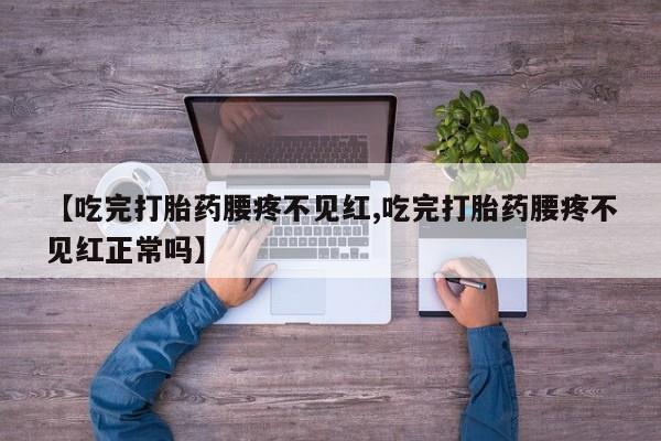 堕胎药咨询购买【吃完打胎药腰疼不见红,吃完打胎药腰疼不见红正常吗】