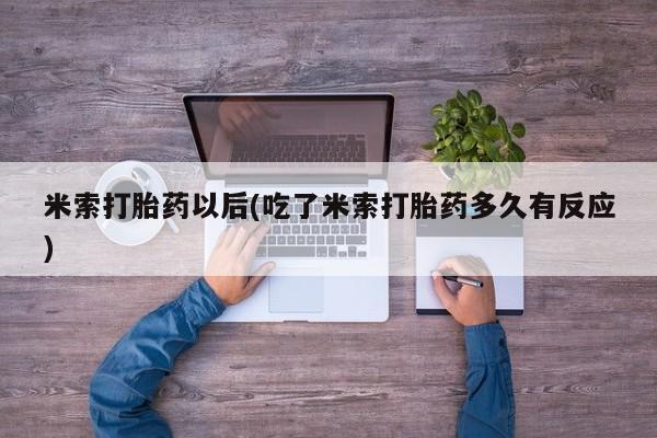 堕胎药咨询购买米索打胎药以后(吃了米索打胎药多久有反应)