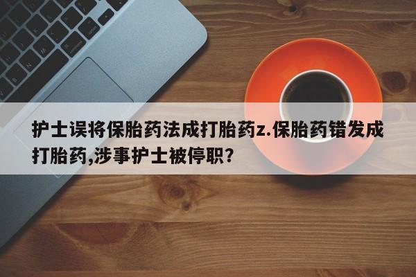 堕胎药咨询购买护士误将保胎药法成打胎药z.保胎药错发成打胎药,涉事护士被停职?