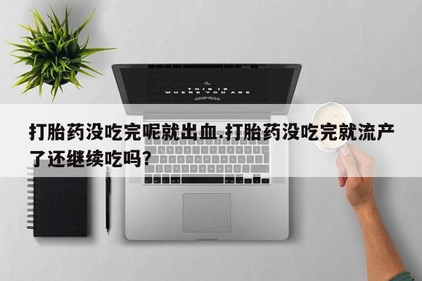 堕胎药咨询购买打胎药没吃完呢就出血.打胎药没吃完就流产了还继续吃吗？