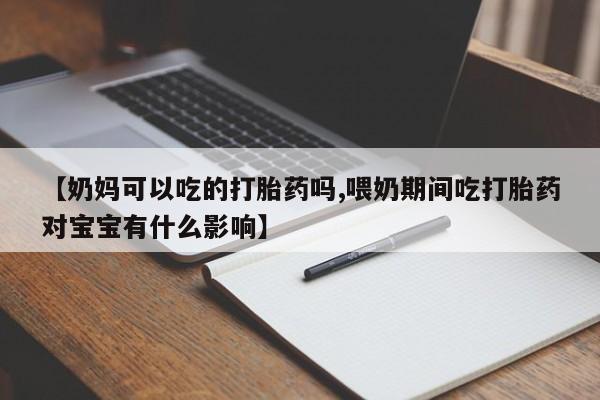 堕胎药咨询购买【奶妈可以吃的打胎药吗,喂奶期间吃打胎药对宝宝有什么影响】