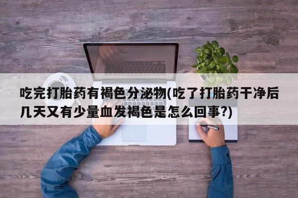 堕胎药咨询购买吃完打胎药有褐色分泌物(吃了打胎药干净后几天又有少量血发褐色是怎么回事?)