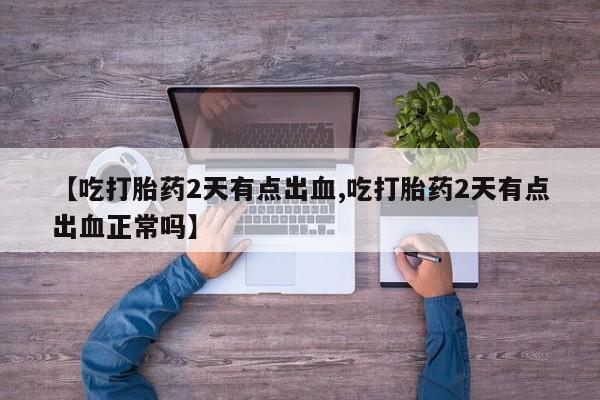 堕胎药咨询购买【吃打胎药2天有点出血,吃打胎药2天有点出血正常吗】