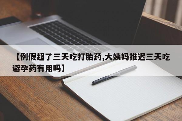 堕胎药咨询购买【例假超了三天吃打胎药,大姨妈推迟三天吃避孕药有用吗】