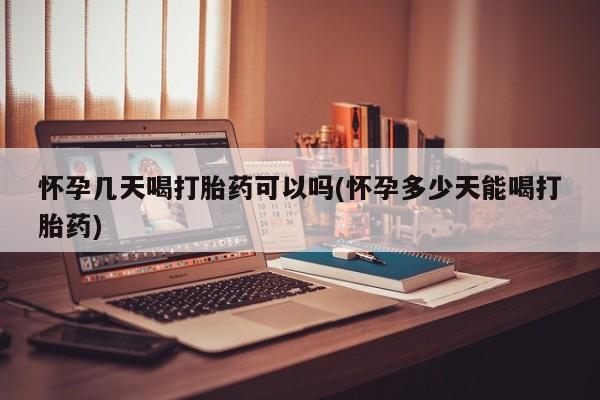 堕胎药咨询购买怀孕几天喝打胎药可以吗(怀孕多少天能喝打胎药)
