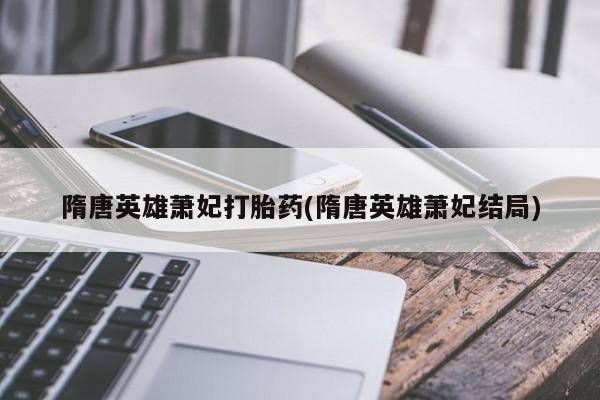 堕胎药咨询购买隋唐英雄萧妃打胎药(隋唐英雄萧妃结局)