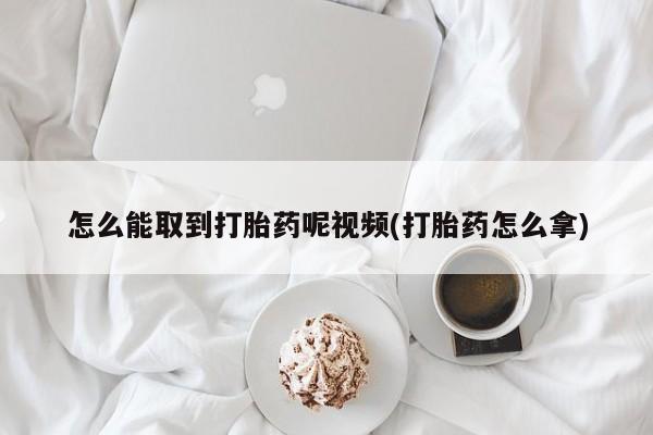 堕胎药咨询购买怎么能取到打胎药呢视频(打胎药怎么拿)