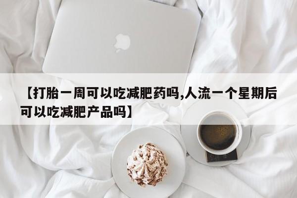 堕胎药咨询购买【打胎一周可以吃减肥药吗,人流一个星期后可以吃减肥产品吗】