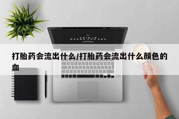 堕胎药咨询购买打胎药会流出什么/打胎药会流出什么颜色的血