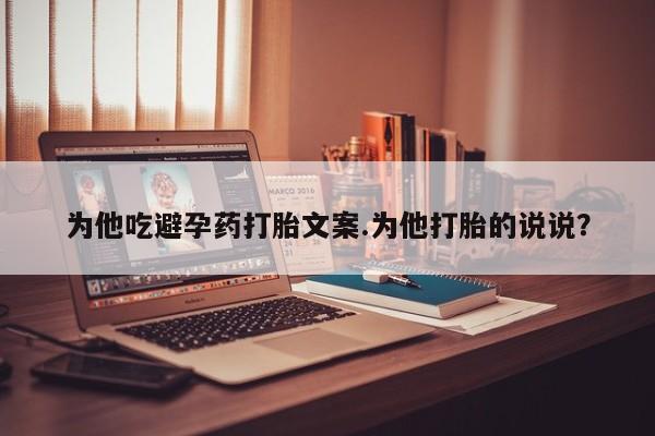 堕胎药咨询购买为他吃避孕药打胎文案.为他打胎的说说？