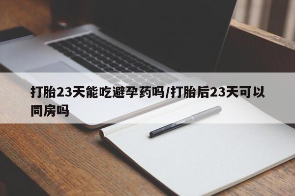 堕胎药咨询购买打胎23天能吃避孕药吗/打胎后23天可以同房吗