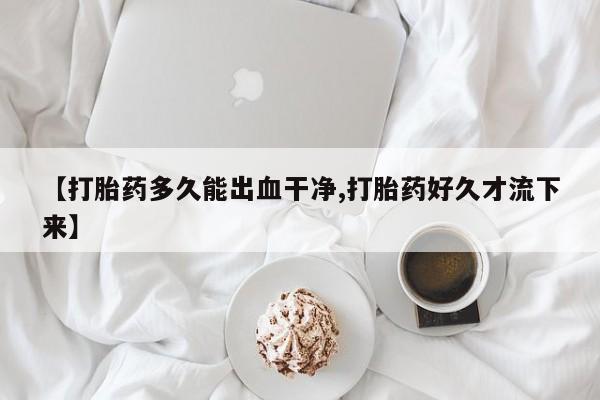 堕胎药咨询购买【打胎药多久能出血干净,打胎药好久才流下来】