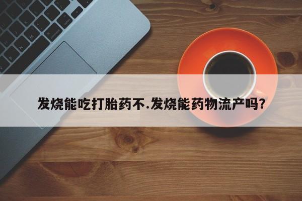 堕胎药咨询购买发烧能吃打胎药不.发烧能药物流产吗？