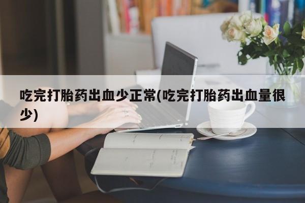 堕胎药咨询购买吃完打胎药出血少正常(吃完打胎药出血量很少)
