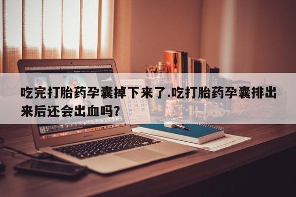 堕胎药咨询购买吃完打胎药孕囊掉下来了.吃打胎药孕囊排出来后还会出血吗？