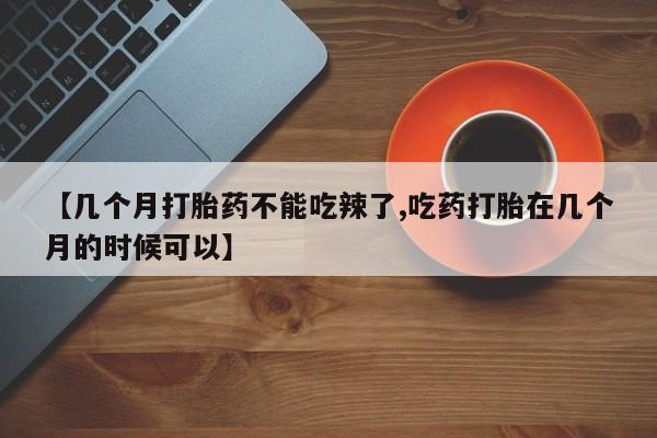 堕胎药咨询购买【几个月打胎药不能吃辣了,吃药打胎在几个月的时候可以】