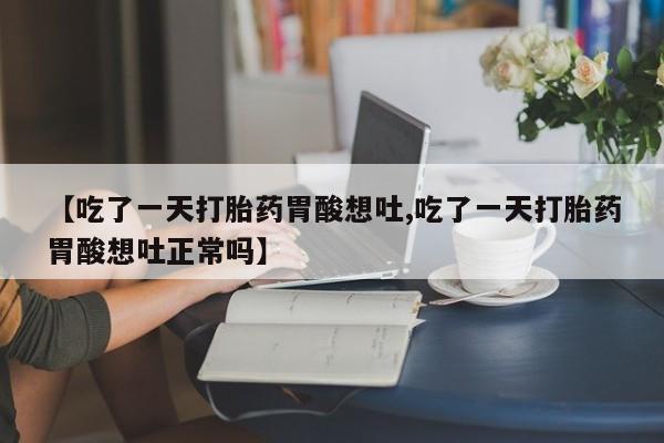 堕胎药咨询购买【吃了一天打胎药胃酸想吐,吃了一天打胎药胃酸想吐正常吗】