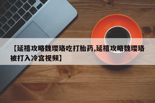 堕胎药咨询购买【延禧攻略魏璎珞吃打胎药,延禧攻略魏璎珞被打入冷宫视频】