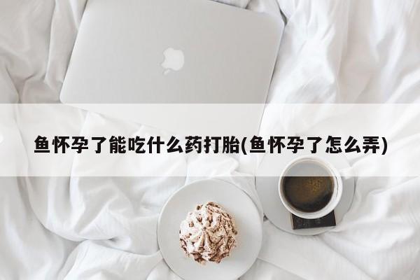 堕胎药咨询购买鱼怀孕了能吃什么药打胎(鱼怀孕了怎么弄)