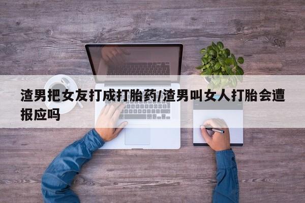 堕胎药咨询购买渣男把女友打成打胎药/渣男叫女人打胎会遭报应吗