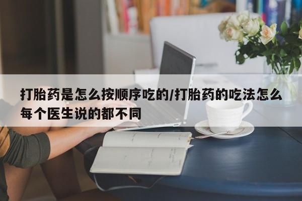 堕胎药咨询购买打胎药是怎么按顺序吃的/打胎药的吃法怎么每个医生说的都不同