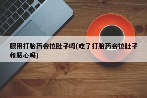 堕胎药咨询购买服用打胎药会拉肚子吗(吃了打胎药会拉肚子和恶心吗)