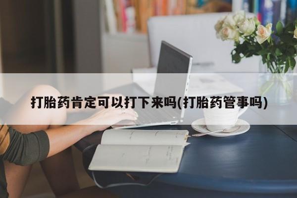 堕胎药咨询购买打胎药肯定可以打下来吗(打胎药管事吗)