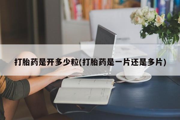 堕胎药咨询购买打胎药是开多少粒(打胎药是一片还是多片)
