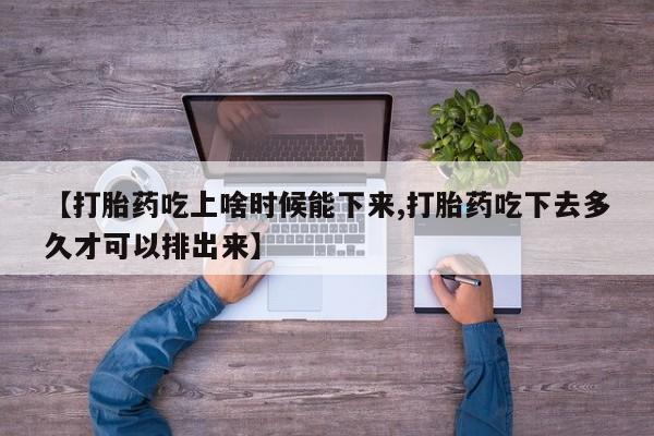 堕胎药咨询购买【打胎药吃上啥时候能下来,打胎药吃下去多久才可以排出来】