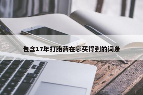 堕胎药咨询购买包含17年打胎药在哪买得到的词条