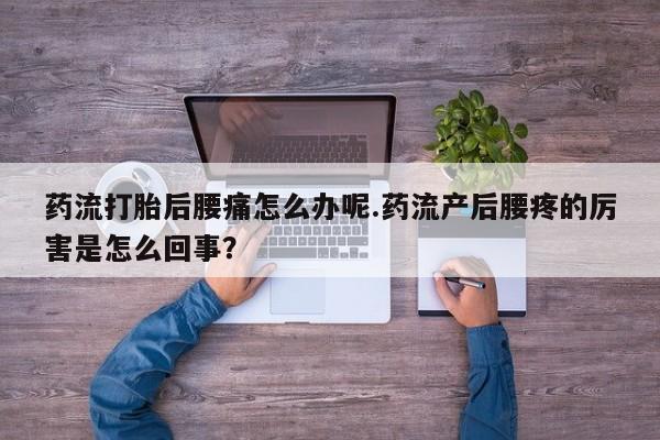 堕胎药咨询购买药流打胎后腰痛怎么办呢.药流产后腰疼的厉害是怎么回事？