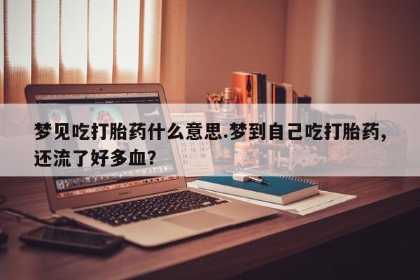 堕胎药咨询购买梦见吃打胎药什么意思.梦到自己吃打胎药,还流了好多血？