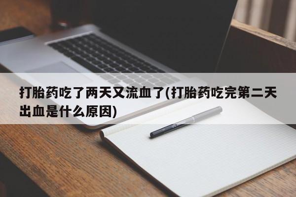 堕胎药咨询购买打胎药吃了两天又流血了(打胎药吃完第二天出血是什么原因)