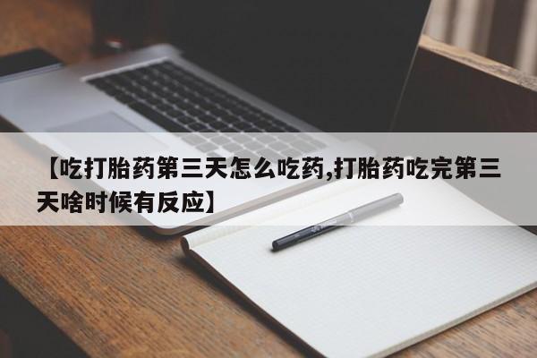 堕胎药咨询购买【吃打胎药第三天怎么吃药,打胎药吃完第三天啥时候有反应】