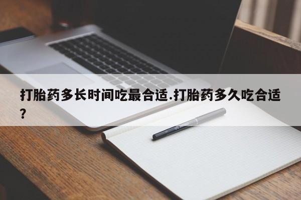 堕胎药咨询购买打胎药多长时间吃最合适.打胎药多久吃合适？