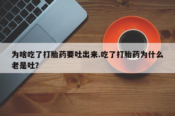 堕胎药咨询购买为啥吃了打胎药要吐出来.吃了打胎药为什么老是吐？