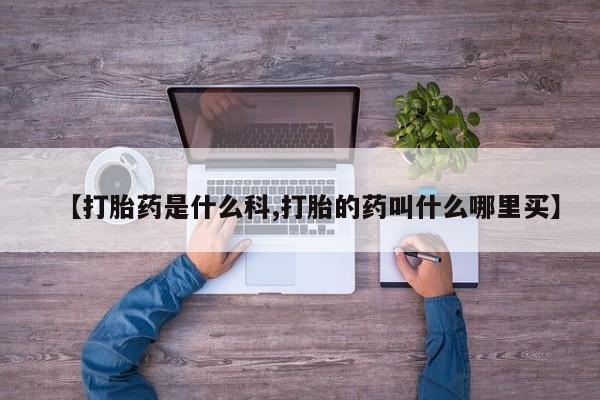 堕胎药咨询购买【打胎药是什么科,打胎的药叫什么哪里买】