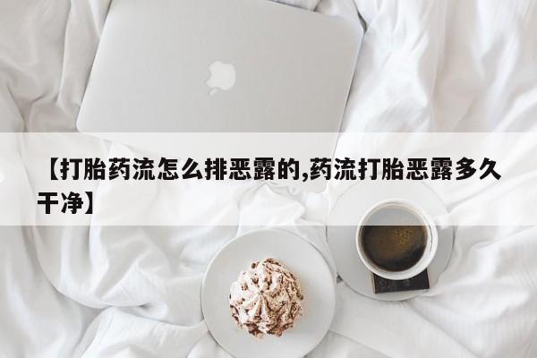 堕胎药咨询购买【打胎药流怎么排恶露的,药流打胎恶露多久干净】